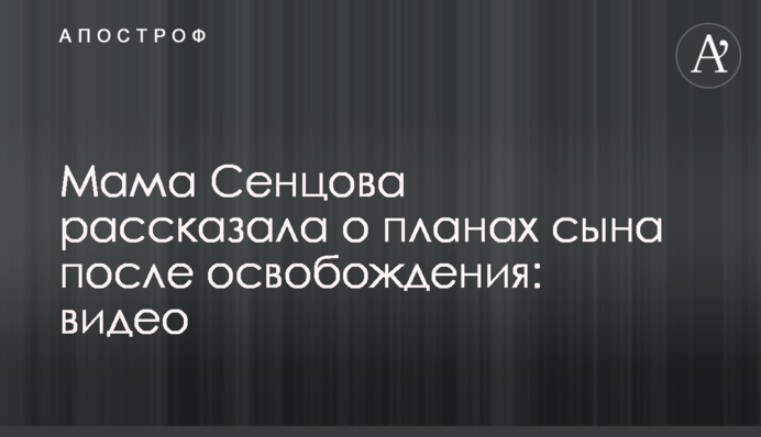 Мама Сенцова розповіла про плани сина після звільнення: відео