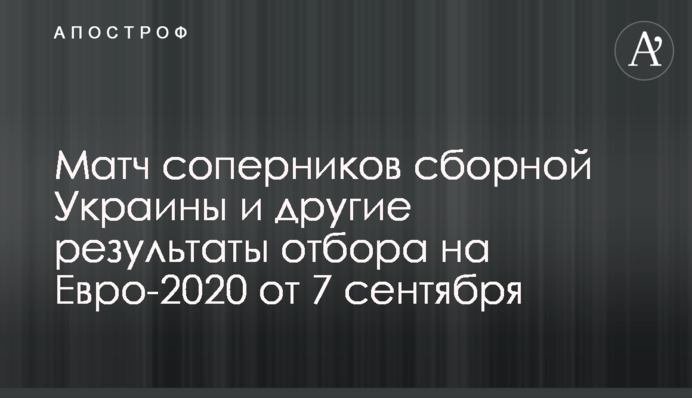 Матч соперников сборной Украины и другие результаты отбора на Евро-2020 от 7 сентября