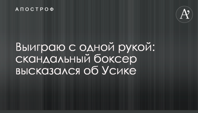 Выиграю с одной рукой: скандальный боксер высказался об Усике
