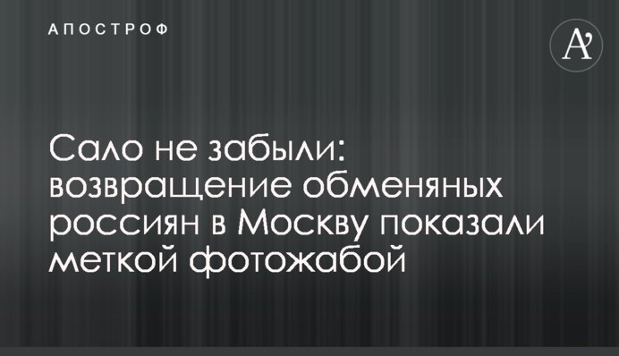 ​Сало не забули: повернення обміняних росіян в Москву показали влучною фотожабою
