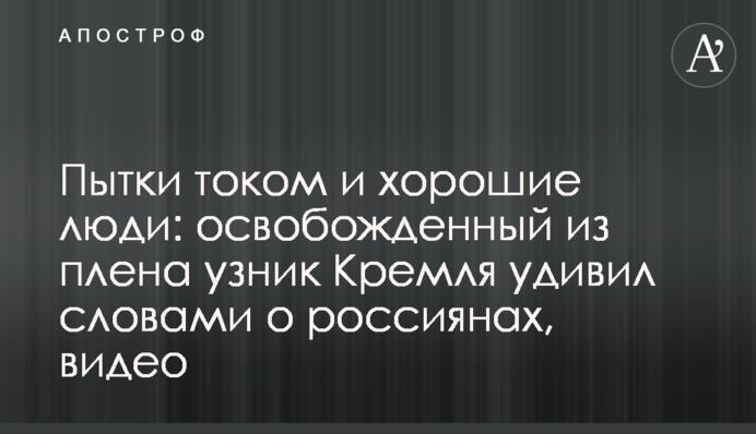 Пытки током и хорошие люди: освобожденный из плена узник Кремля удивил словами о россиянах, видео