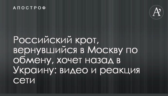 Российский крот, вернувшийся в Москву по обмену, хочет назад в Украину: видео и реакция сети