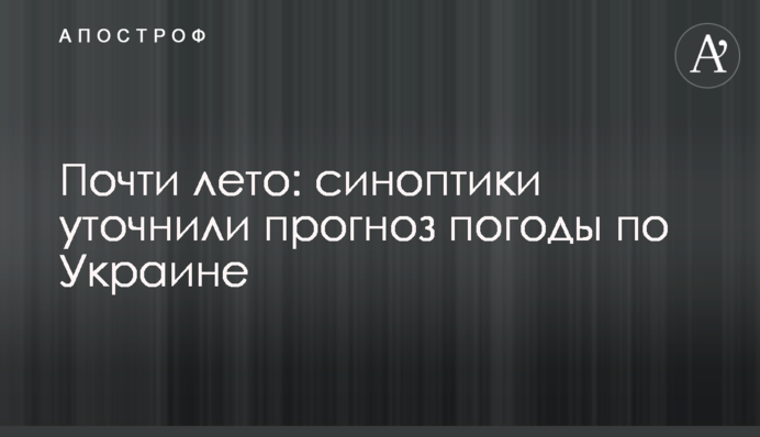 Майже літо: синоптики уточнили прогноз погоди по Україні