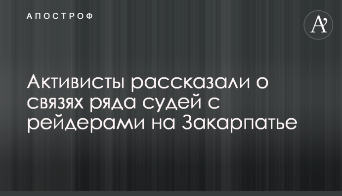 Активисты рассказали о связях ряда судей с рейдерами на Закарпатье
