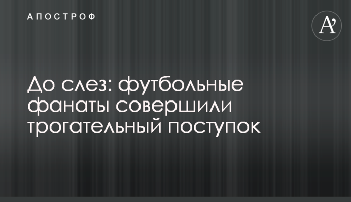 До сліз: футбольні фанати відзначилися зворушливим вчинком