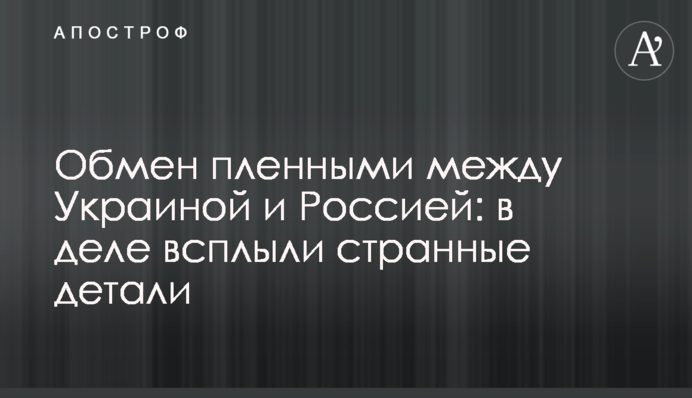 Обмін полоненими між Україною і Росією: у справі спливли дивні деталі