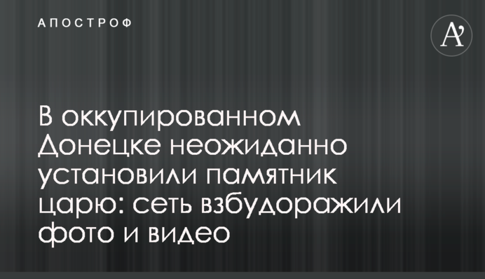 В оккупированном Донецке неожиданно установили памятник царю: сеть взбудоражили фото и видео