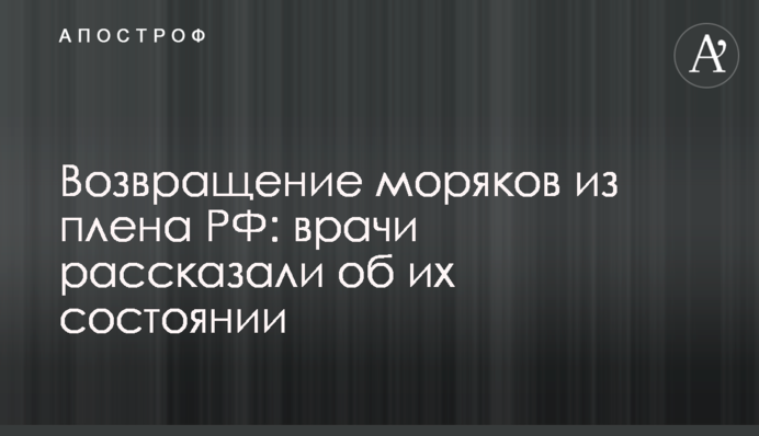 Повернення моряків з полону РФ: лікарі розповіли про їх стан