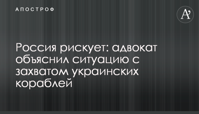 Россия рискует: адвокат объяснил ситуацию с захватом украинских кораблей