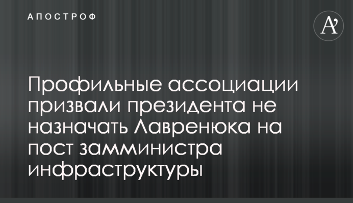 Профільні асоціації закликали президента не призначати Лавренюка на пост заступника міністра інфраструктури