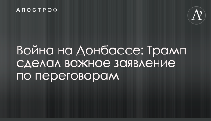 Война на Донбассе: Трамп сделал важное заявление по переговорам