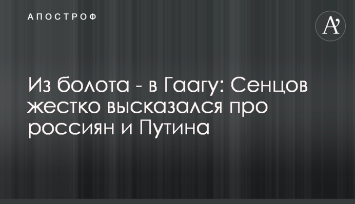 З болота - в Гаагу: Сенцов жорстко висловився про росіян і Путіна