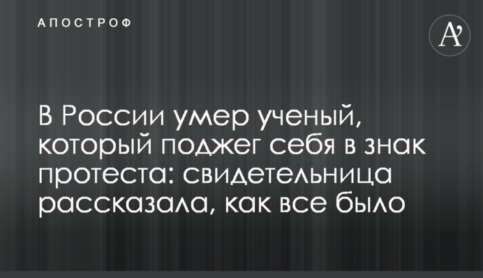 У Росії помер вчений, який підпалив себе на знак протесту: свідок розповіла, як все було