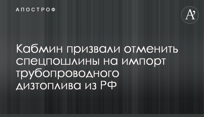 Кабмин призвали отменить спецпошлины на импорт трубопроводного дизтоплива из РФ