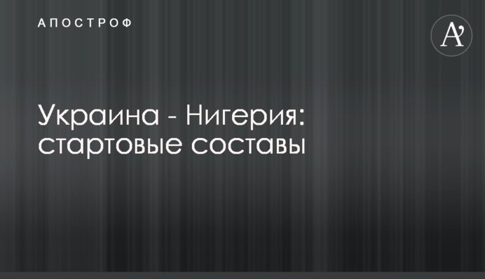 Украина - Нигерия: стартовые составы