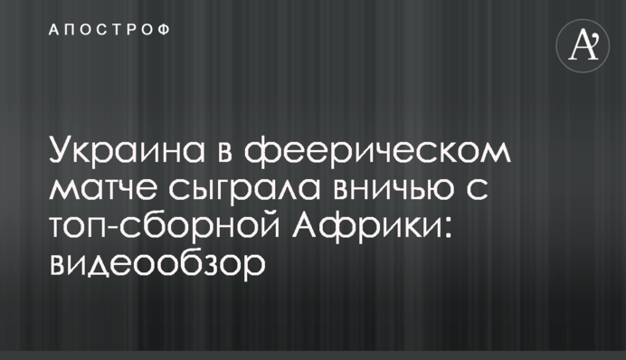 Украина в феерическом матче сыграла вничью с топ-сборной Африки: видеообзор