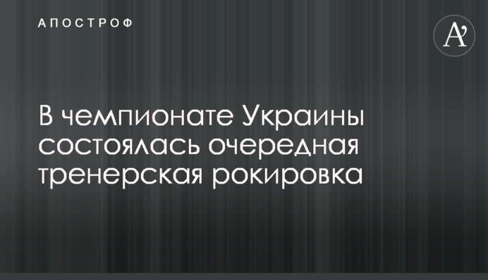 У чемпіонаті України відбулася чергова тренерська рокіровка