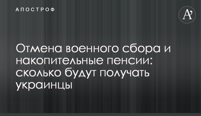 Скасування військового збору і накопичувальні пенсії: скільки отримуватимуть українці