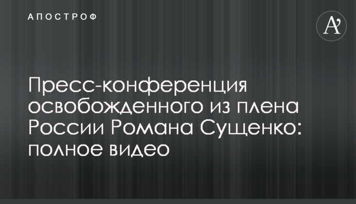 Прес-конференція звільненого з полону Росії Романа Сущенка: повне відео