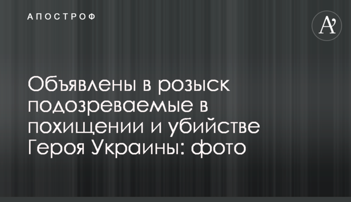 Оголошено в розшук підозрюваних у викраденні та вбивстві Героя України: фото