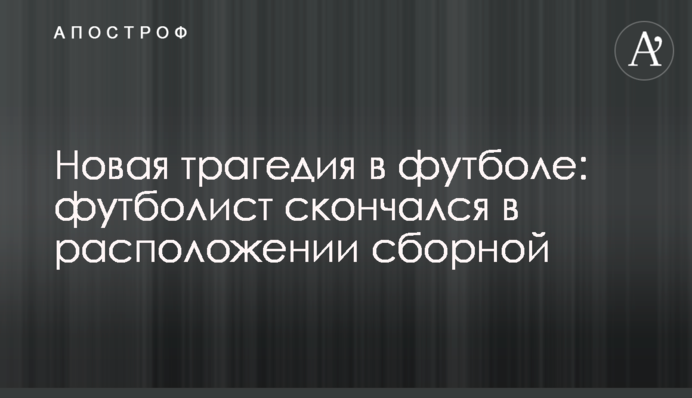 Нова трагедія у футболі: футболіст помер у розташуванні збірної