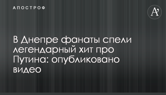 У Дніпрі фанати заспівали легендарний хіт про Путіна: опубліковано відео