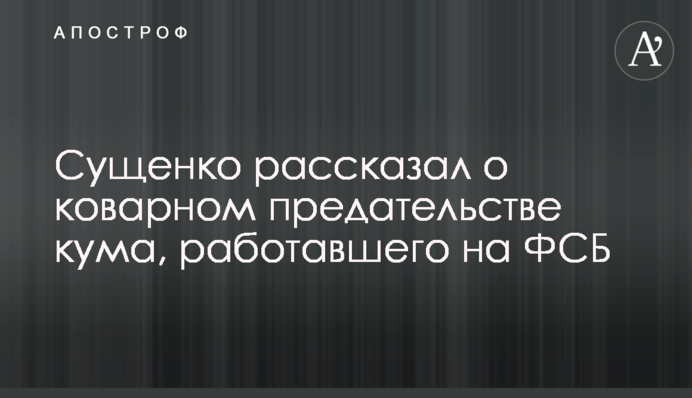 Сущенко рассказал о коварном предательстве кума, работавшего на ФСБ