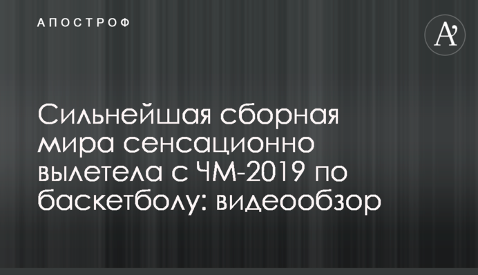 Найсильніша збірна світу сенсаційно вилетіла з ЧС-2019 з баскетболу: відеоогляд
