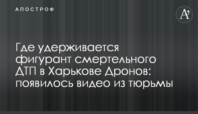 Где удерживается фигурант смертельного ДТП в Харькове Дронов: появилось видео из тюрьмы