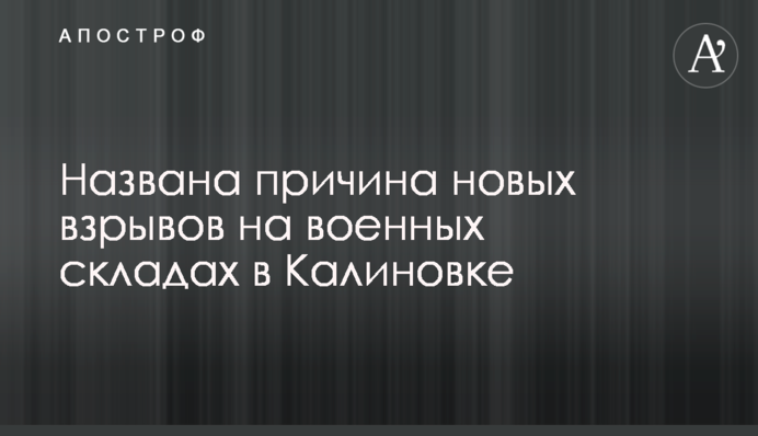 Названо причину нових вибухів на військових складах в Калинівці