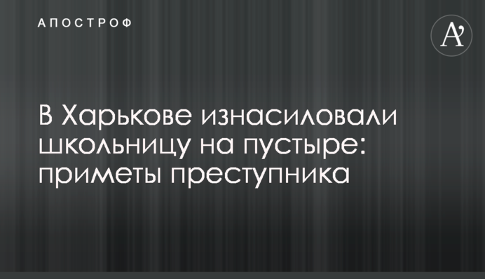 В Харькове изнасиловали школьницу на пустыре: приметы преступника