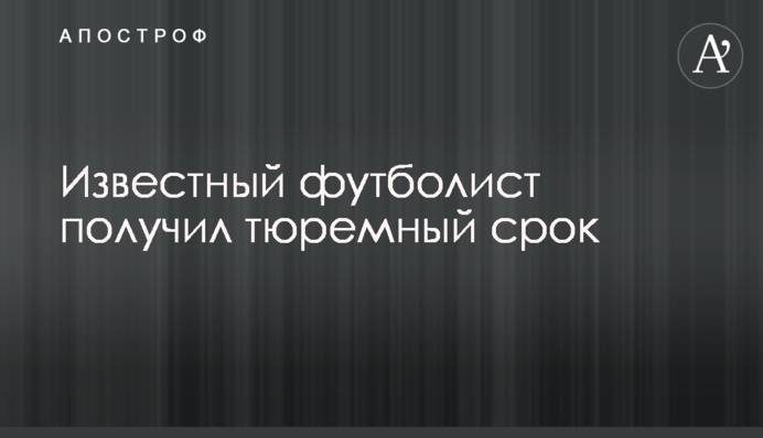 Відомий футболіст отримав тюремний термін