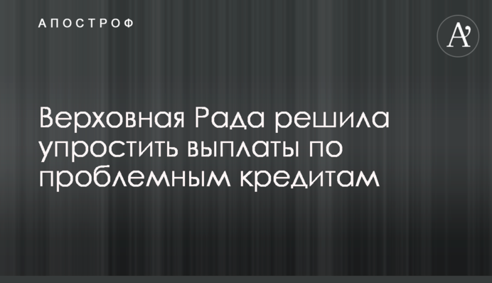 Верховна Рада вирішила спростити виплати за проблемними кредитами