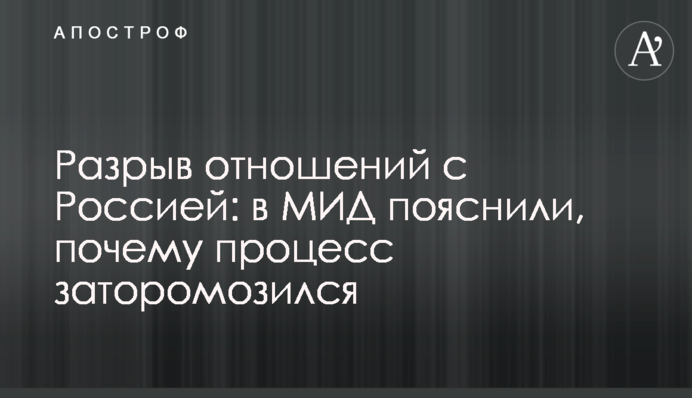 Разрыв отношений с Россией: в МИД пояснили, почему процесс заторомозился