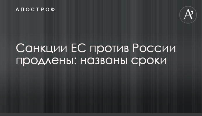 Санкции ЕС против России продлены: названы сроки