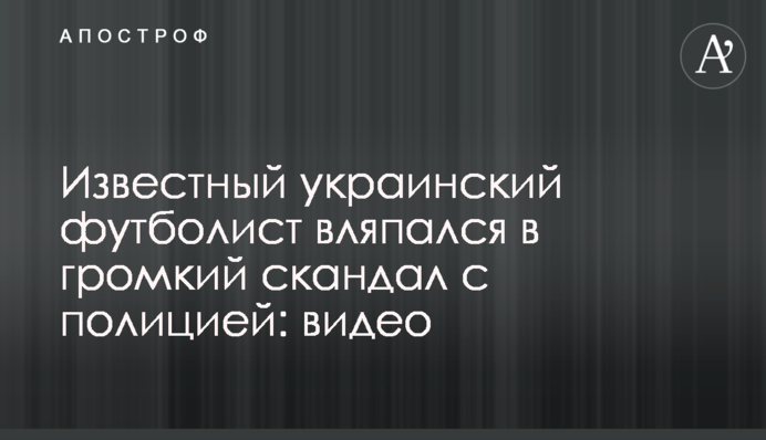 Известный украинский футболист вляпался в громкий скандал с полицией: видео