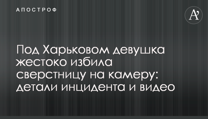 Під Харковом дівчина жорстоко побила однолітку на камеру: деталі інциденту і відео