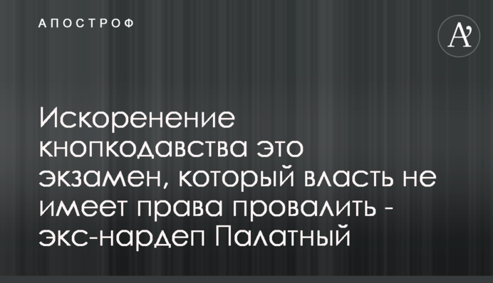 Искоренение кнопкодавства это экзамен, который власть не имеет права провалить - экс-нардеп Палатный