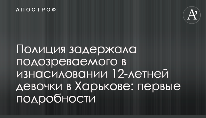 Полиция задержала подозреваемого в изнасиловании 12-летней девочки в Харькове: подробности и фото
