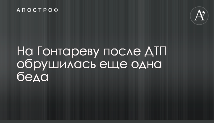 На Гонтареву після ДТП звалилася ще одна біда