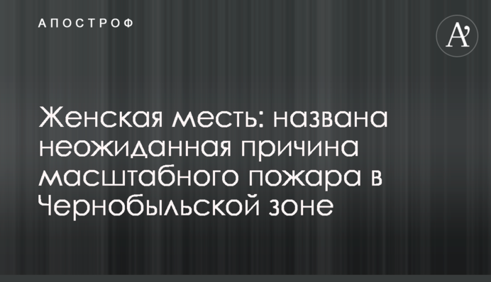 Жіноча помста: названо несподівану причину масштабної пожежі в Чорнобильській зоні