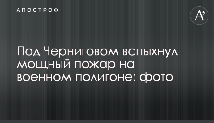 Під Черніговом спалахнула потужна пожежа на військовому полігоні: фото