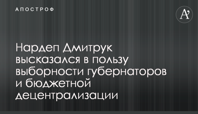 Нардеп Дмитрук высказался в пользу выборности губернаторов и бюджетной децентрализации
