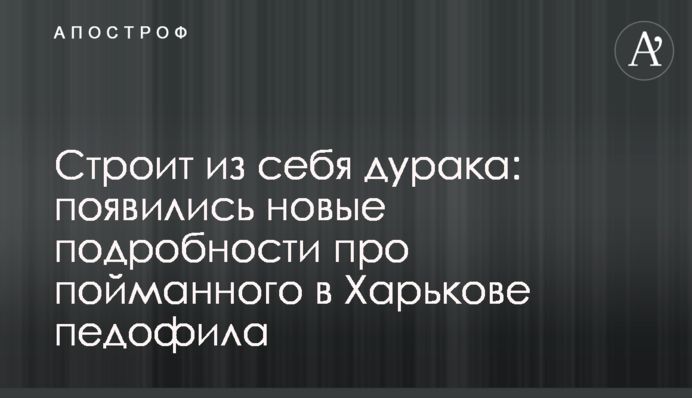 Строїть з себе дурня: з'явилися нові подробиці про спійманого в Харкові педофіла
