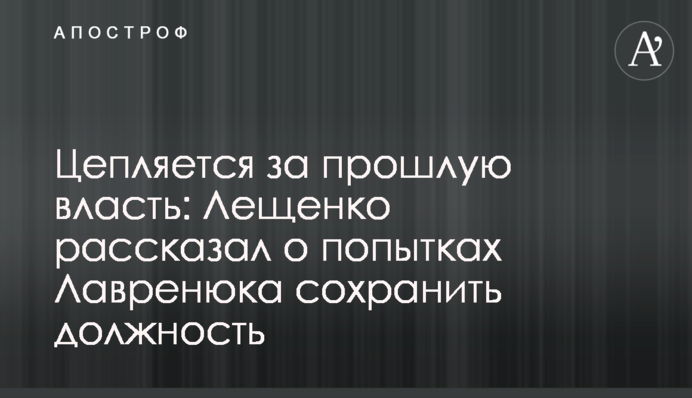 Цепляется за прошлую власть: Лещенко рассказал о попытках Лавренюка сохранить должность