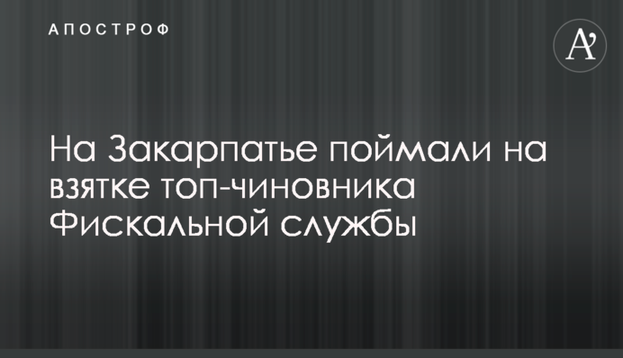 На Закарпатті спіймали на хабарі топ-чиновника Фіскальної служби
