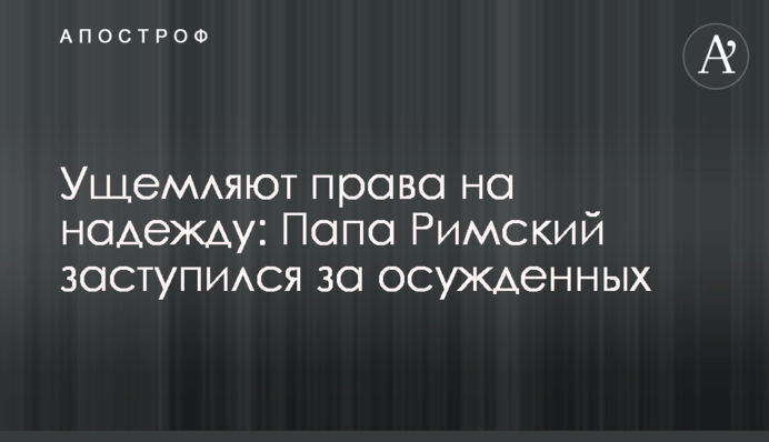 Ущемляют права на надежду: Папа Римский заступился за осужденных