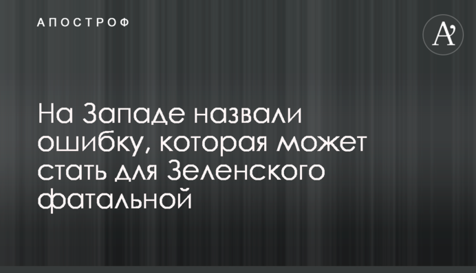 На Заході назвали помилку, яка може стати для Зеленського фатальною