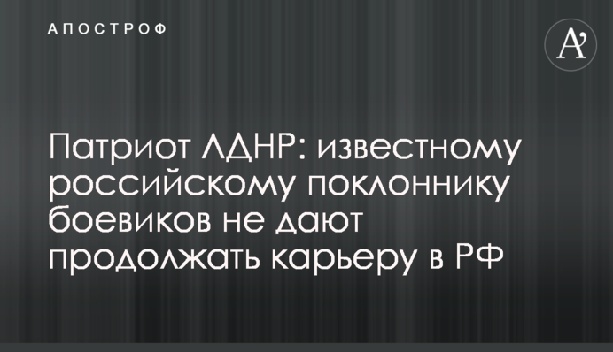 Патріот ЛДНР: відомому російському прихильнику бойовиків не дають продовжувати кар'єру в РФ
