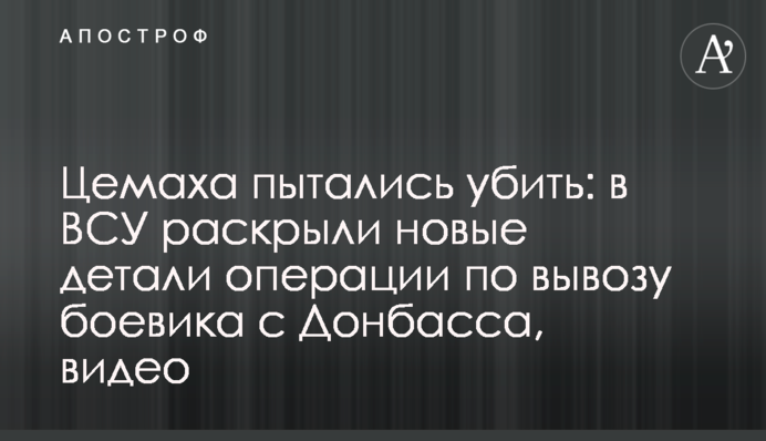 Цемаха пытались убить: в ВСУ раскрыли новые детали операции по вывозу боевика с Донбасса, видео